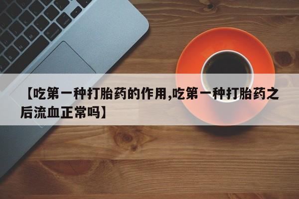 流产药私人联系方式微信【吃第一种打胎药的作用,吃第一种打胎药之后流血正常吗】