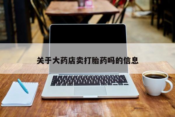 流产药私人联系方式微信关于大药店卖打胎药吗的信息