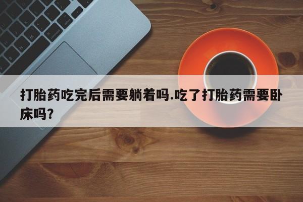 流产药私人联系方式微信打胎药吃完后需要躺着吗.吃了打胎药需要卧床吗？