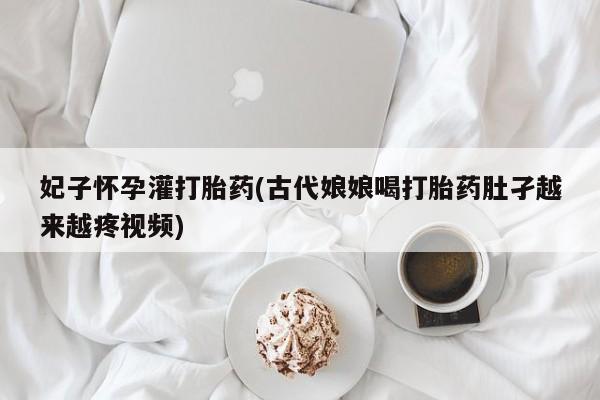 流产药私人联系方式微信妃子怀孕灌打胎药(古代娘娘喝打胎药肚孑越来越疼视频)