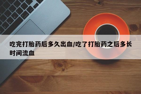 流产药私人联系方式微信吃完打胎药后多久出血/吃了打胎药之后多长时间流血