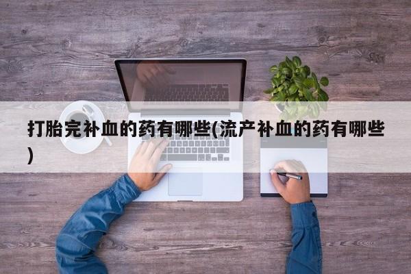流产药私人联系方式微信打胎完补血的药有哪些(流产补血的药有哪些)