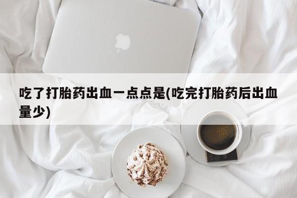 流产药私人联系方式微信吃了打胎药出血一点点是(吃完打胎药后出血量少)