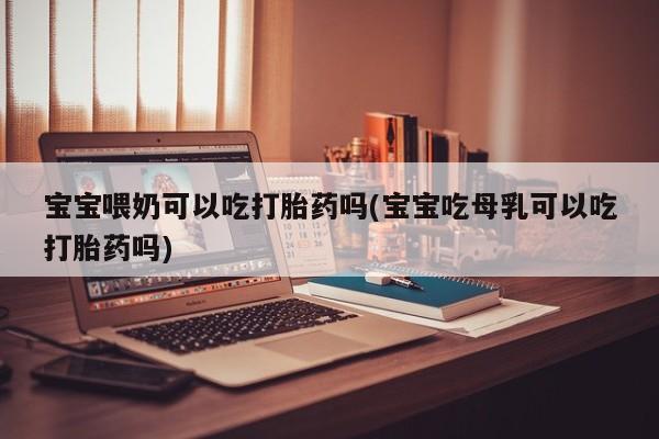 流产药私人联系方式微信宝宝喂奶可以吃打胎药吗(宝宝吃母乳可以吃打胎药吗)